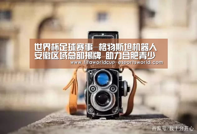 世界杯足球赛事-格物斯坦机器人安徽区域总部揭牌 助力合肥青少年机器人教育创新(图2) 世界杯体育平台